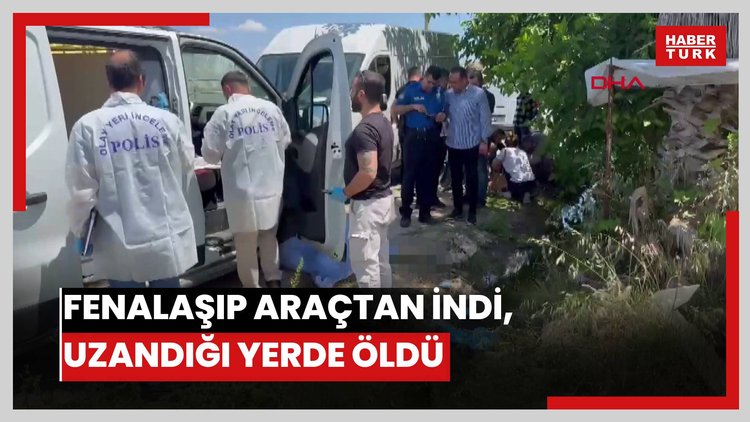 Fenalaşıp araçtan indi, uzandığı yerde öldü