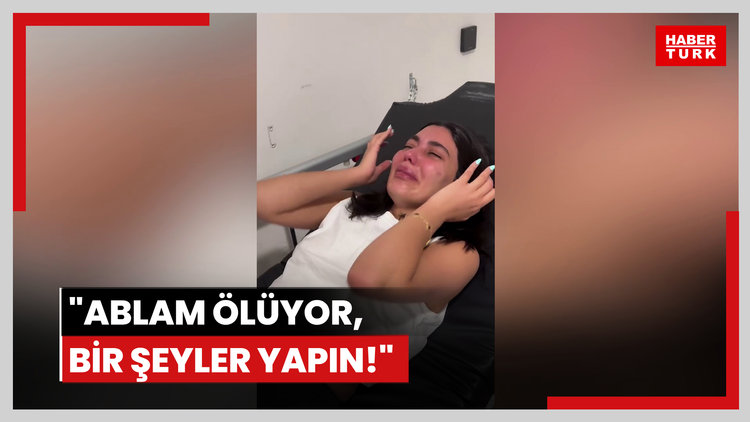 "Ablam ölüyor, bir şeyler yapın!"