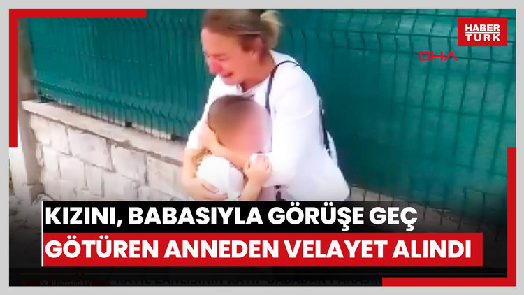 Kızını, babasıyla görüşe 43 dakika geç götüren anneden şimdi de velayet alındı