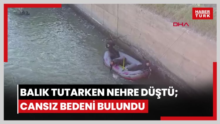 Balık tutarken nehre düştü; cansız bedeni bulundu