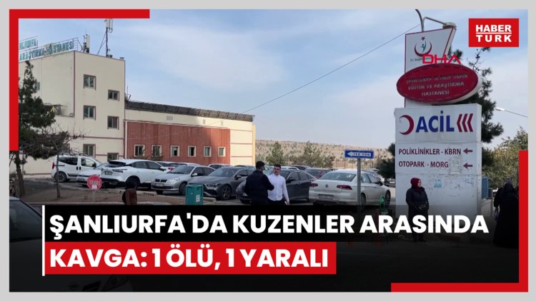 Şanlıurfa'da kuzenler arasında kavga: 1 ölü, 1 yaralı