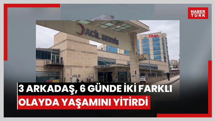 3 arkadaş, 6 günde iki farklı olayda yaşamını yitirdi
