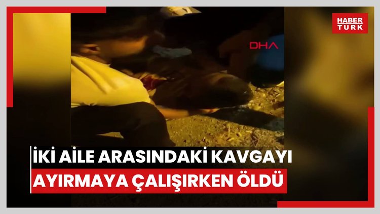 İki aile arasındaki kavgayı ayırmaya çalışırken öldü