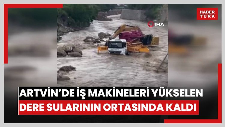 Artvin'de iş makineleri yükselen dere sularının ortasında kaldı
