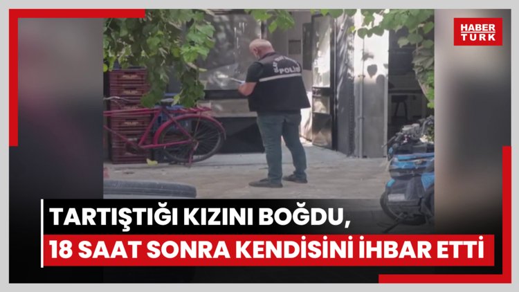 Tartıştığı kızını boğdu, 18 saat sonra kendisini ihbar etti