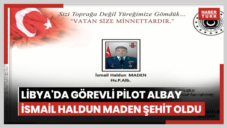 Libya'da görevli pilot albay İsmail Haldun Maden şehit oldu