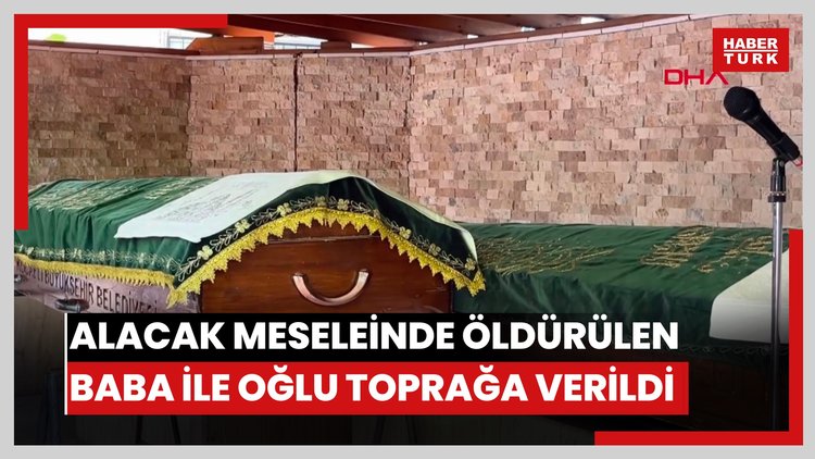 Alacak meselesinde öldürülen baba ile oğlu toprağa verildi