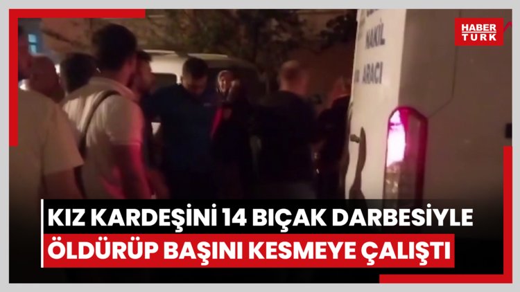 Kız kardeşini 14 bıçak darbesiyle öldürüp başını kesmeye çalıştı