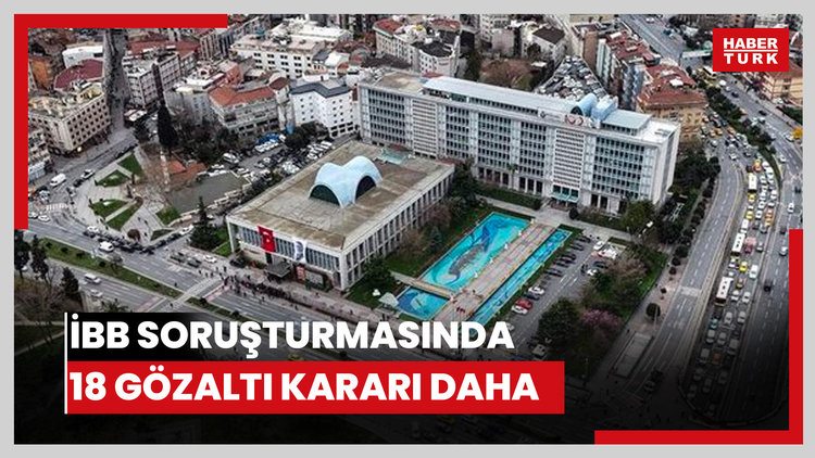 İBB soruşturmasında 18 gözaltı kararı daha