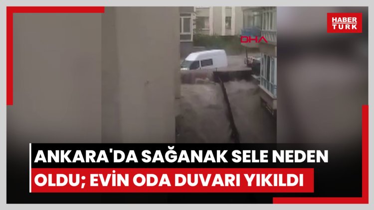 Ankara'da sağanak sele neden oldu; evin oda duvarı yıkıldı