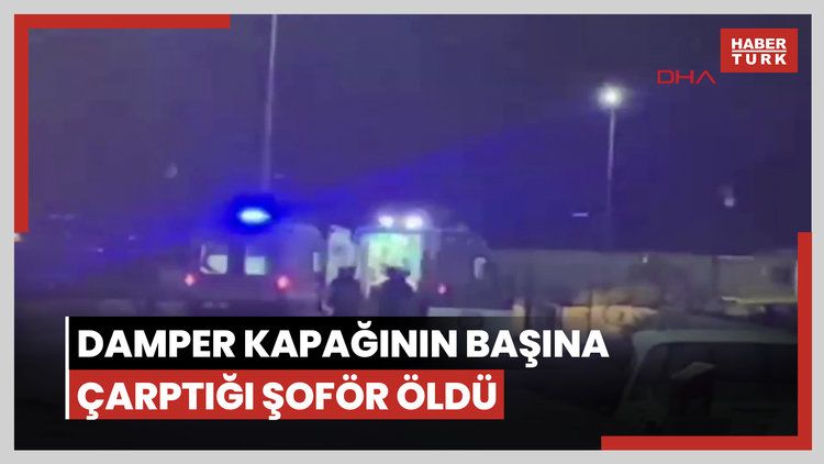Damper kapağının başına çarptığı şoförün öldüğü olayın görüntüleri ortaya çıktı