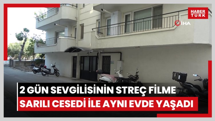 Çanakkale'de 2 gün sevgilisinin streç filme sarılı cesedi ile aynı evde yaşadı