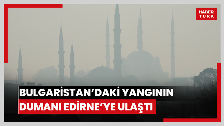 Bulgaristan'daki orman yangınının koku ve dumanı 50 kilometre uzaklıktaki Edirne'ye ulaştı