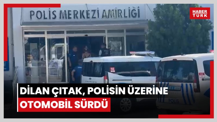 Dilan Çıtak, polisin üzerine otomobil sürdü