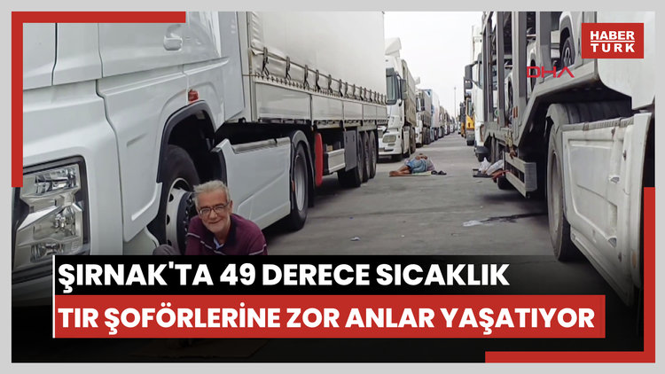 Şırnak - Silopi'de 49 dereceyi bulan sıcaklık, TIR şoförlerine zor anlar yaşatıyor