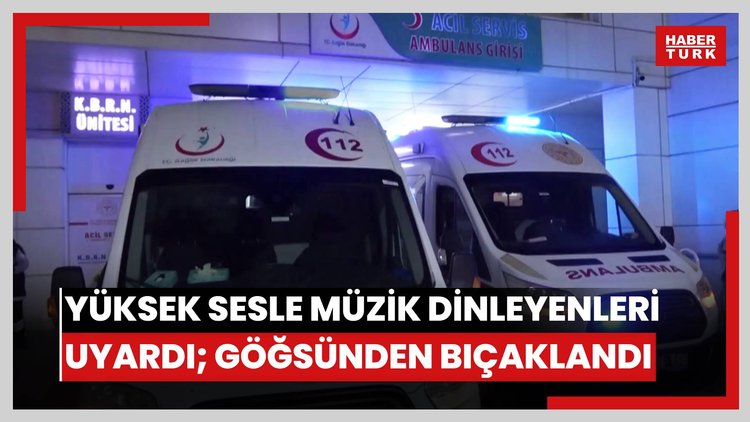 Yüksek sesle müzik dinleyenleri uyardı; göğsünden bıçaklandı