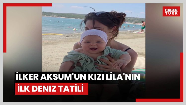 İlker Aksum'un kızı Lila'nın ilk deniz tatili