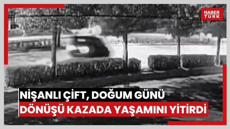Nişanlı çift, doğum günü kutlaması dönüşü kazada yaşamını yitirdi