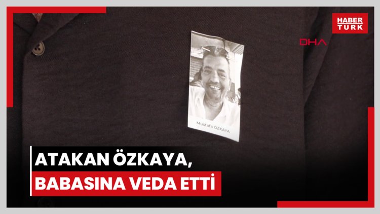 Atakan Özkaya, babasına veda etti