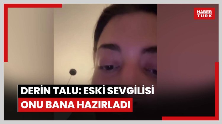 Derin Talu: Eski sevgilisi onu bana hazırladı