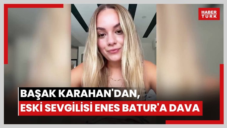 Başak Karahan'dan, eski sevgilisi Enes Batur'a dava
