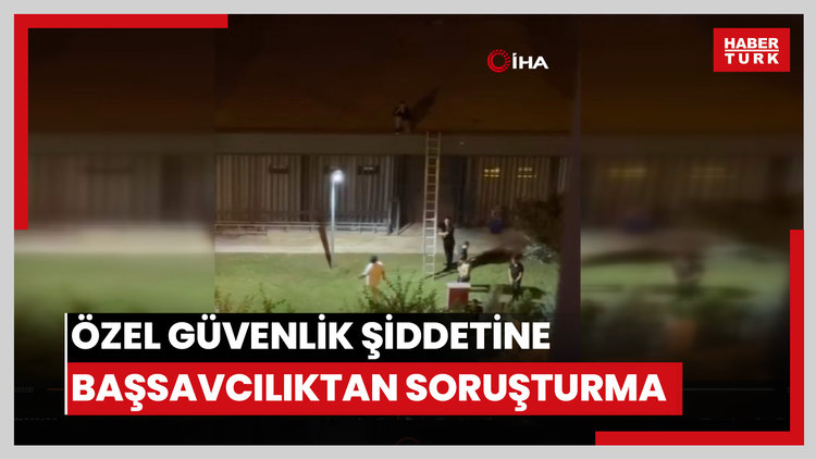 Özel güvenlik şiddetine başsavcılıktan soruşturma