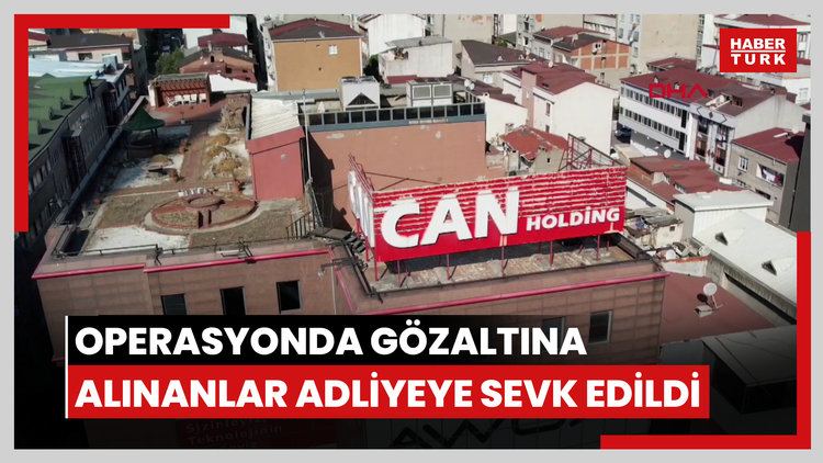 Can Holding'e yönelik operasyonda gözaltına alınanlar adliyeye sevk edildi