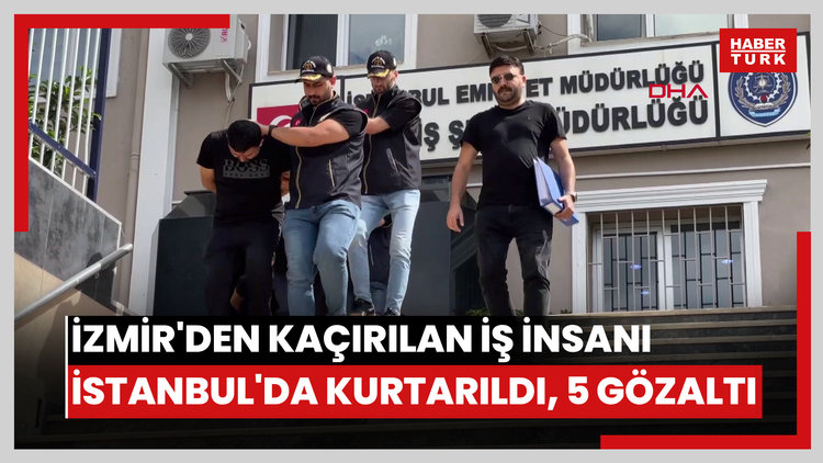 İzmir'den İstanbul'a kaçrılan iş insanı Bağcılar'da kurtarıldı; 5 gözaltı