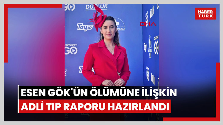 Esen Gök'ün ölümüne ilişkin Adli Tıp raporu hazırlandı