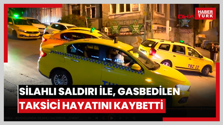 Beyoğlu'nda silahlı saldırıya uğrayıp, gasbedilen taksici hayatını kaybetti