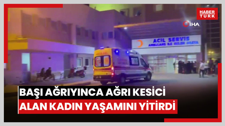 Başı ağrıdığı için ağrı kesici hap içen kadın hayatını kaybetti