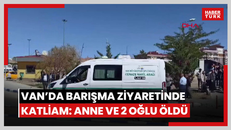 Van'da barışmak için gittikleri evde silahlı saldırıya uğradılar: Anne ve 2 oğlu öldü