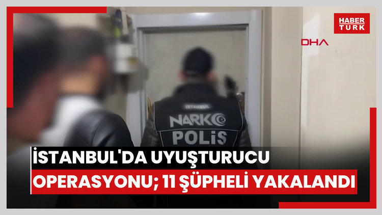 İstanbul'da uyuşturucu operasyonu; 11 şüpheli yakalandı