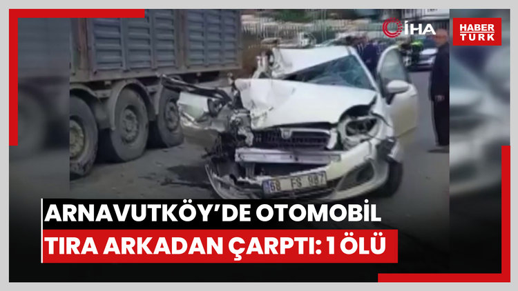 Arnavutköy'de otomobil tıra arkadan çarptı: 1 ölü
