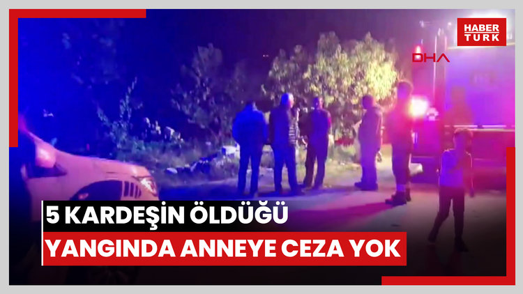 5 kardeşin öldüğü yangında anneye ceza yok
