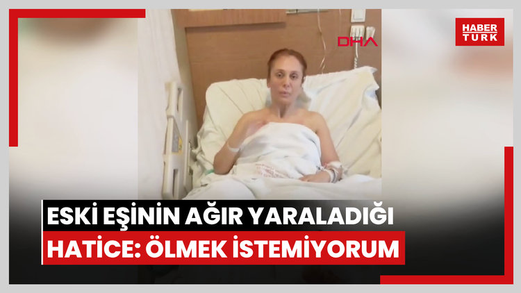 Eski eşinin otomobille çarpıp, ağır yaraladığı Hatice: Ölmek istemiyorum