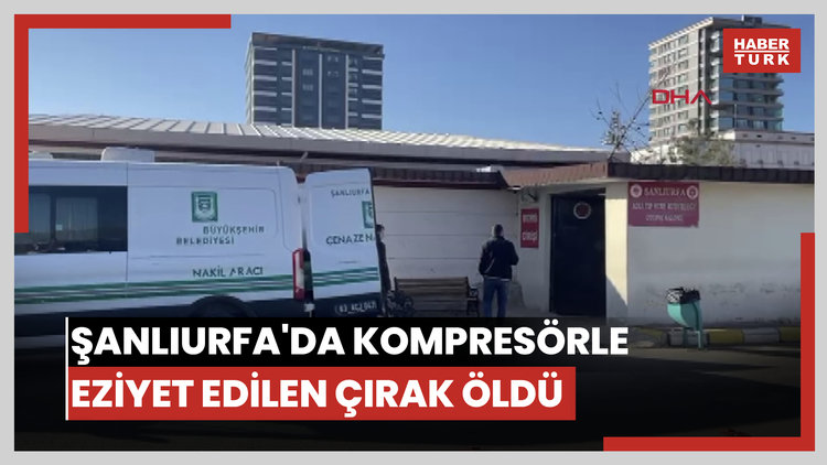 Şanlıurfa'da kompresörle eziyet edilen çırak öldü
