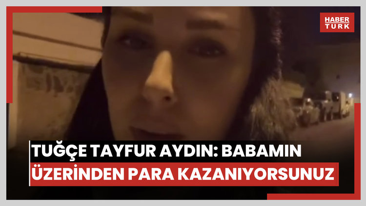 Tuğçe Tayfur Aydın: Babamın üzerinden para kazanıyorsunuz