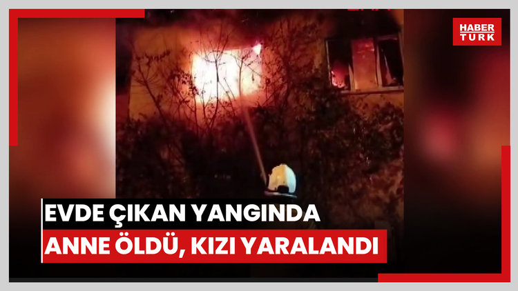 Evde çıkan yangında anne öldü, kızı yaralandı