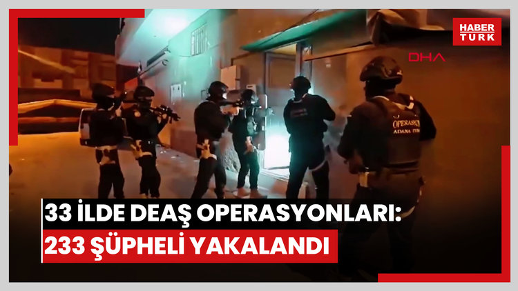 33 ilde DEAŞ operasyonları: 233 şüpheli yakalandı