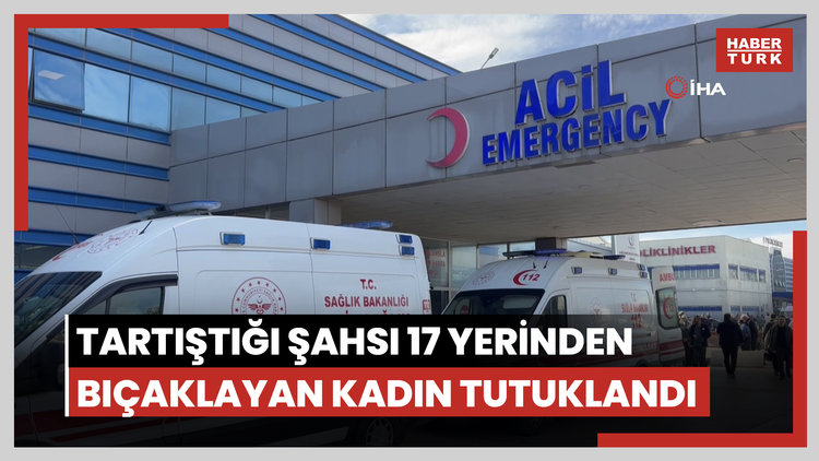 Tartıştığı şahsı 17 yerinden bıçaklayan kadın tutuklandı