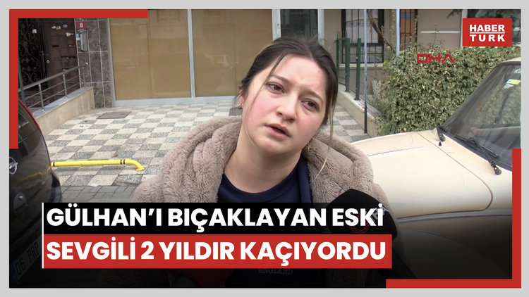 Eski sevgilisinin bıçakladığı Gülhan'ın arkadaşı: 2 yıldır kaçıyordu