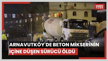 Arnavutköy'de beton mikserinin içine düşen sürücü öldü