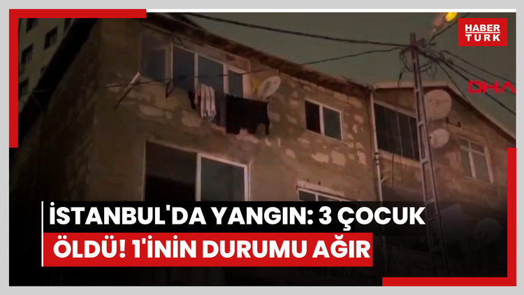 İstanbul'da yangın: 3 çocuk öldü! 1'inin durumu ağır!