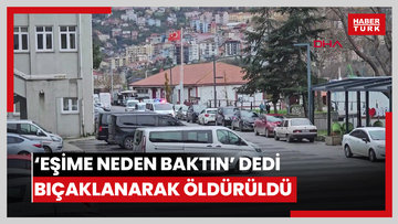 ‘Eşime neden baktın’ dediği kişi tarafından bıçaklanarak öldürüldü