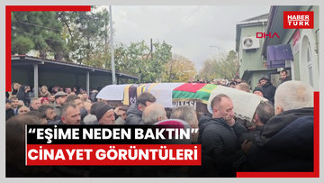 Eşime neden baktın' cinayetinin görüntüleri ortaya çıktı