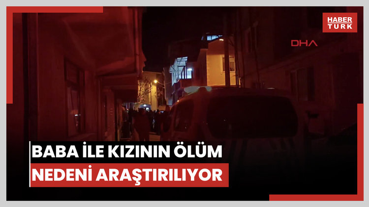 Baba ile kızının ölüm nedeni araştırılıyor