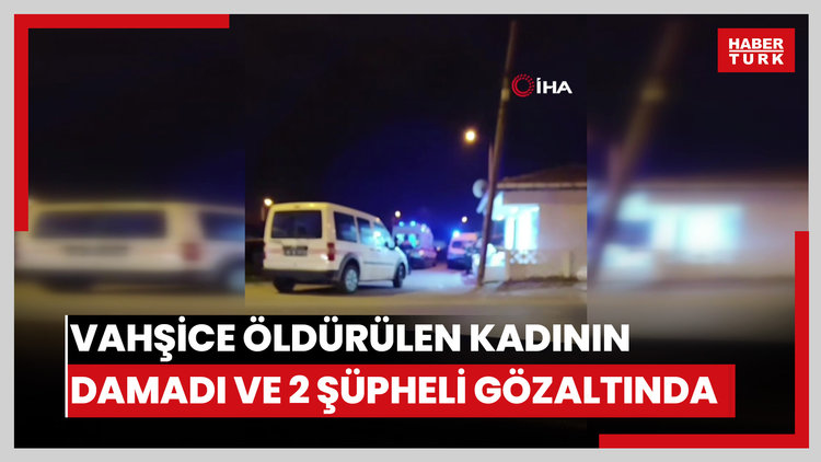Vahşice öldürülen kadının damadı ve 2 şüpheli gözaltına alındı