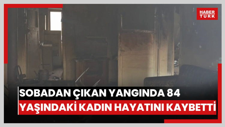 Sobadan çıkan yangında 84 yaşındaki kadın hayatını kaybetti