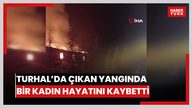 Turhal'da çıkan yangında bir kadın hayatını kaybetti